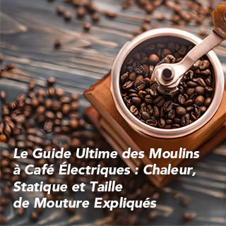 Le Guide Ultime des Moulins à Café Électriques : Chaleur, Statique et Taille de Mouture Expliqués