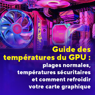 Guide des températures du GPU : plages normales, températures sécuritaires et comment refroidir votre carte graphique
